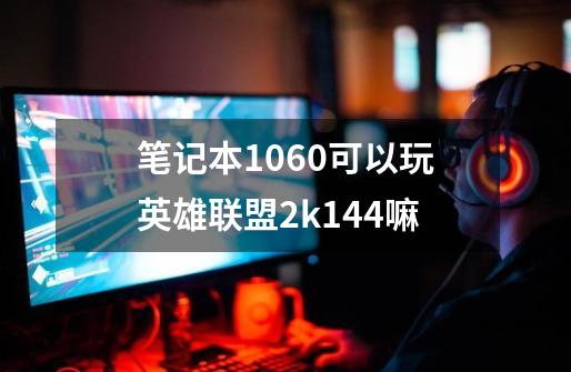 笔记本1060可以玩英雄联盟2k144嘛-第1张-游戏资讯-龙启科技