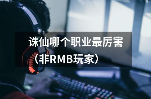 诛仙哪个职业最厉害（非RMB玩家）-第1张-游戏资讯-龙启科技