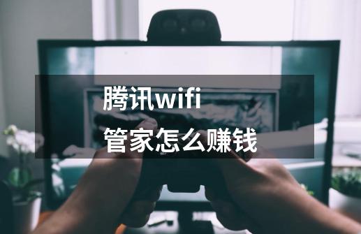 腾讯wifi管家怎么赚钱-第1张-游戏资讯-龙启科技