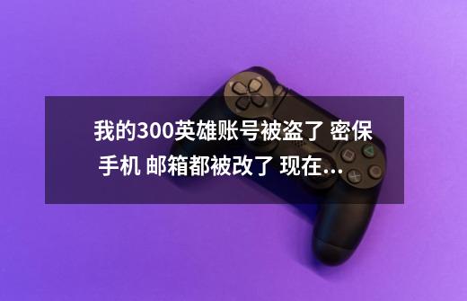 我的300英雄账号被盗了 密保 手机 邮箱都被改了 现在只有身份证了 可以找回吗-第1张-游戏资讯-龙启科技