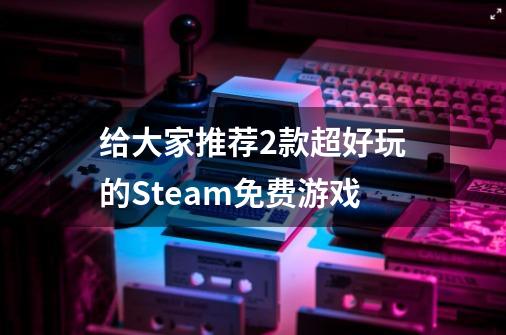 给大家推荐2款超好玩的Steam免费游戏-第1张-游戏资讯-龙启科技