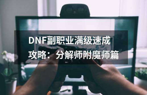 DNF副职业满级速成攻略：分解师附魔师篇-第1张-游戏资讯-龙启科技