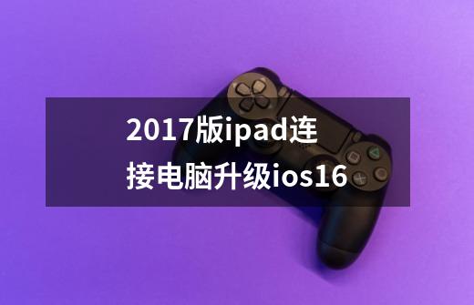 2017版ipad连接电脑升级ios16-第1张-游戏资讯-龙启科技