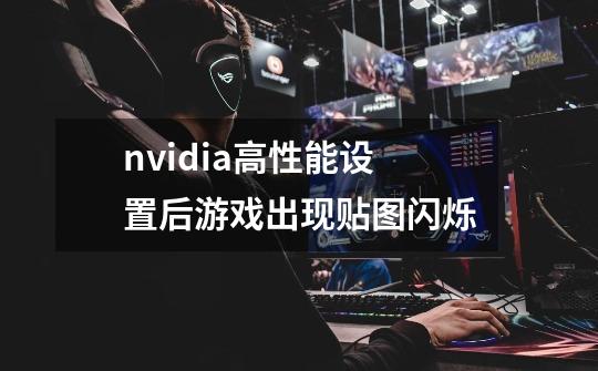 nvidia高性能设置后游戏出现贴图闪烁-第1张-游戏资讯-龙启科技