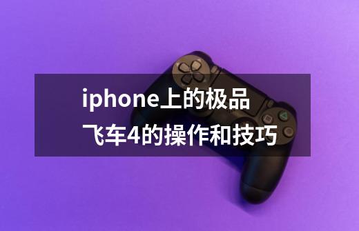 iphone上的极品飞车4的操作和技巧-第1张-游戏资讯-龙启科技