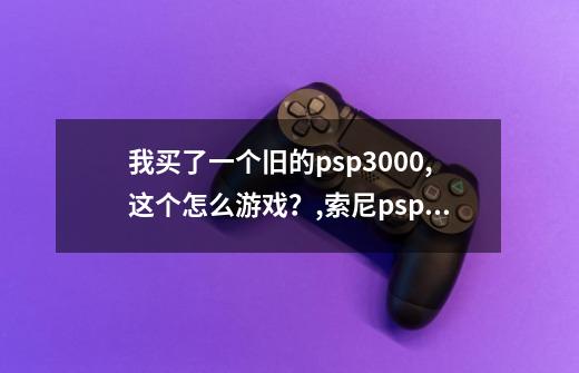 我买了一个旧的psp3000,这个怎么游戏？,索尼psp3000怎么玩游戏-第1张-游戏资讯-龙启科技