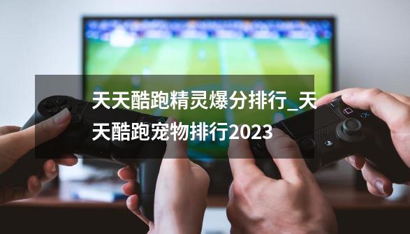 天天酷跑精灵爆分排行_天天酷跑宠物排行2023-第1张-游戏资讯-龙启科技