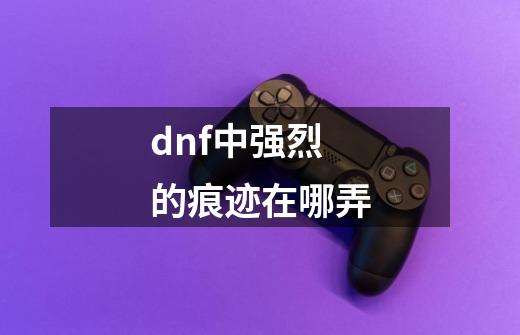 dnf中强烈的痕迹在哪弄-第1张-游戏资讯-龙启科技