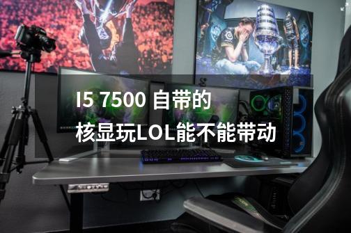 I5 7500 自带的核显玩LOL能不能带动-第1张-游戏资讯-龙启科技