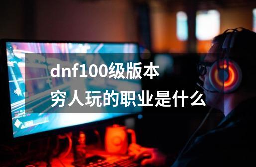 dnf100级版本穷人玩的职业是什么-第1张-游戏资讯-龙启科技