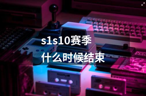 s1s10赛季什么时候结束-第1张-游戏资讯-龙启科技