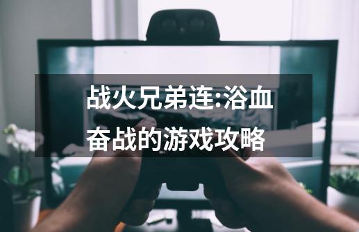 战火兄弟连:浴血奋战的游戏攻略-第1张-游戏资讯-龙启科技