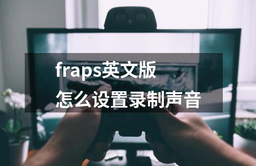 fraps英文版怎么设置录制声音-第1张-游戏资讯-龙启科技