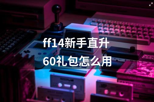 ff14新手直升60礼包怎么用-第1张-游戏资讯-龙启科技