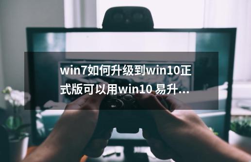 win7如何升级到win10正式版可以用win10 易升吗-第1张-游戏资讯-龙启科技