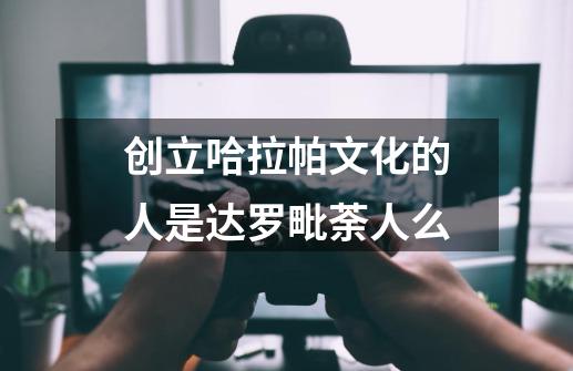 创立哈拉帕文化的人是达罗毗荼人么-第1张-游戏资讯-龙启科技