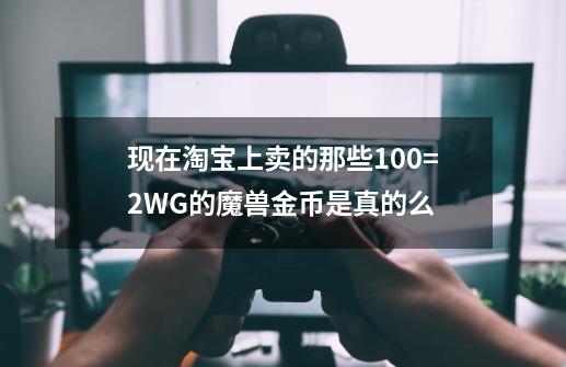 现在淘宝上卖的那些100=2WG的魔兽金币是真的么-第1张-游戏资讯-龙启科技