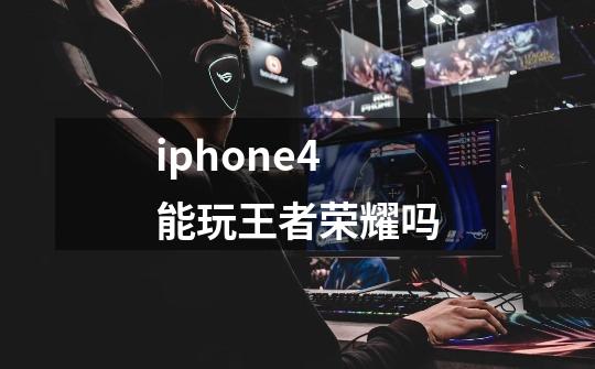 iphone4能玩王者荣耀吗-第1张-游戏资讯-龙启科技