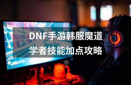 DNF手游韩服魔道学者技能加点攻略-第1张-游戏资讯-龙启科技