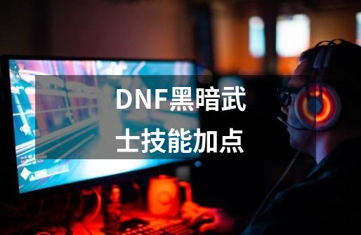 DNF黑暗武士技能加点-第1张-游戏资讯-龙启科技