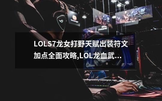 LOLS7龙女打野天赋出装符文加点全面攻略,LOL龙血武姬上单,打野出装-第1张-游戏资讯-龙启科技