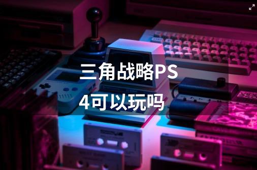 三角战略PS4可以玩吗-第1张-游戏资讯-龙启科技