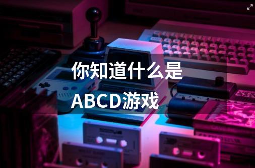 你知道什么是ABCD游戏-第1张-游戏资讯-龙启科技