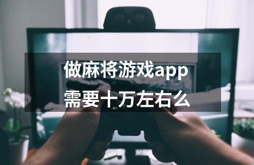 做麻将游戏app需要十万左右么-第1张-游戏资讯-龙启科技