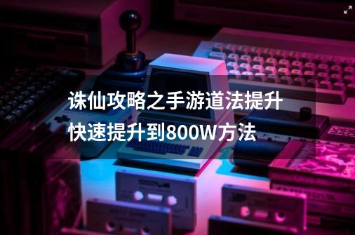 诛仙攻略之手游道法提升 快速提升到800W方法-第1张-游戏资讯-龙启科技