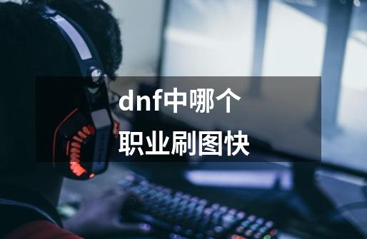 dnf中哪个职业刷图快-第1张-游戏资讯-龙启科技