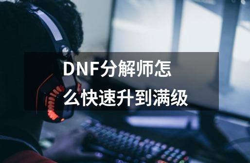 DNF分解师怎么快速升到满级-第1张-游戏资讯-龙启科技