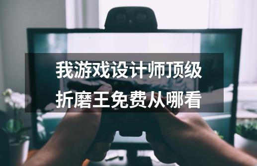 我游戏设计师顶级折磨王免费从哪看-第1张-游戏资讯-龙启科技