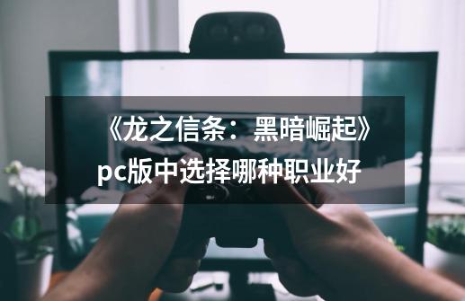 《龙之信条：黑暗崛起》pc版中选择哪种职业好-第1张-游戏资讯-龙启科技