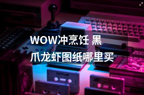 WOW冲烹饪 黑爪龙虾图纸哪里买-第1张-游戏资讯-龙启科技