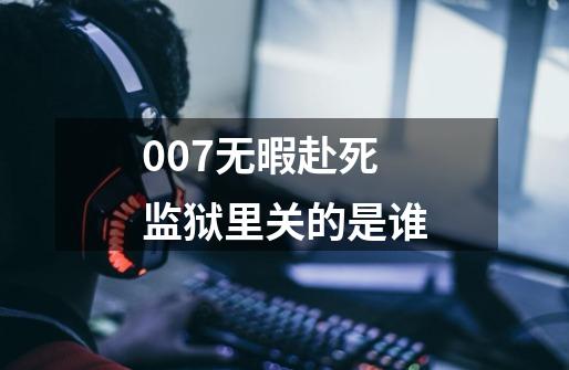 007无暇赴死监狱里关的是谁-第1张-游戏资讯-龙启科技