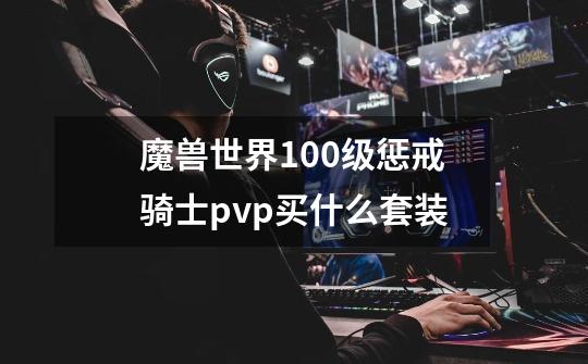 魔兽世界100级惩戒骑士pvp买什么套装-第1张-游戏资讯-龙启科技