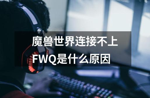 魔兽世界连接不上FWQ是什么原因-第1张-游戏资讯-龙启科技