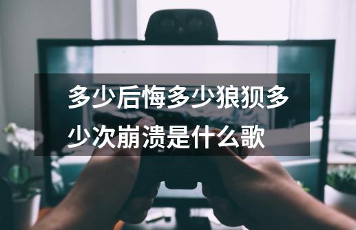 多少后悔多少狼狈多少次崩溃是什么歌-第1张-游戏资讯-龙启科技