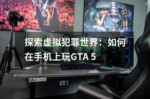 探索虚拟犯罪世界：如何在手机上玩GTA 5-第1张-游戏资讯-龙启科技