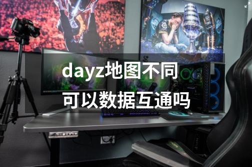 dayz地图不同可以数据互通吗-第1张-游戏资讯-龙启科技