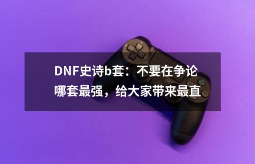 DNF史诗b套：不要在争论哪套最强，给大家带来最直-第1张-游戏资讯-龙启科技