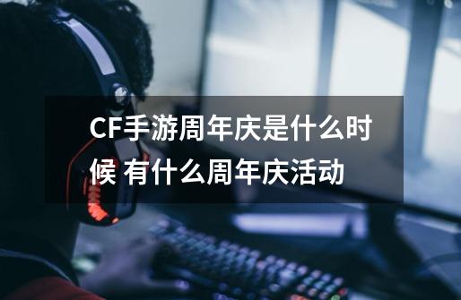 CF手游周年庆是什么时候 有什么周年庆活动-第1张-游戏资讯-龙启科技