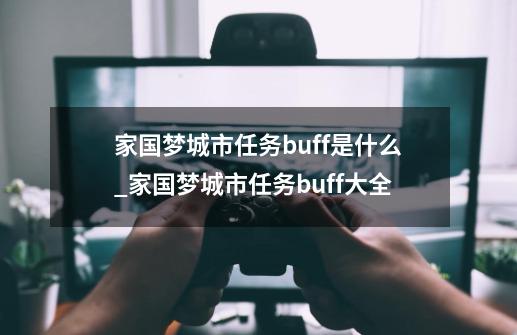 家国梦城市任务buff是什么_家国梦城市任务buff大全-第1张-游戏资讯-龙启科技