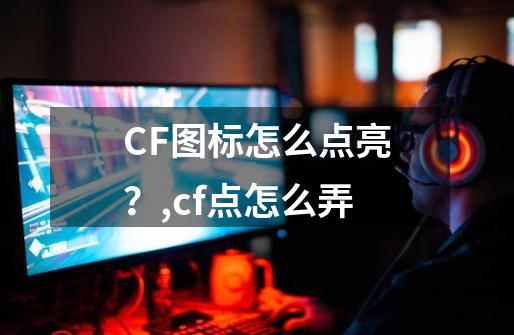 CF图标怎么点亮？,cf点怎么弄-第1张-游戏资讯-龙启科技