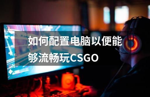 如何配置电脑以便能够流畅玩CSGO-第1张-游戏资讯-龙启科技