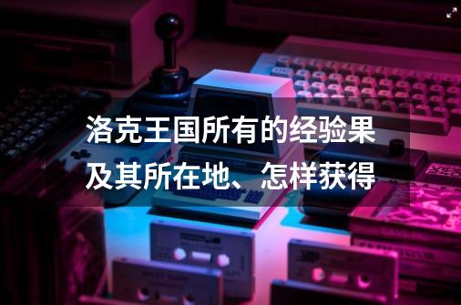 洛克王国所有的经验果及其所在地、怎样获得-第1张-游戏资讯-龙启科技