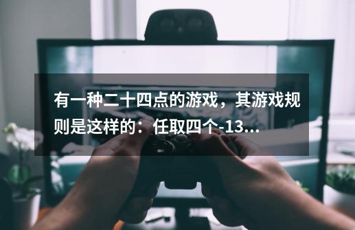 有一种二十四点的游戏，其游戏规则是这样的：任取四个-13到13之间的整数，将这四（每一个数且只用一次）-第1张-游戏资讯-龙启科技