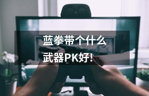 蓝拳带个什么武器PK好!-第1张-游戏资讯-龙启科技