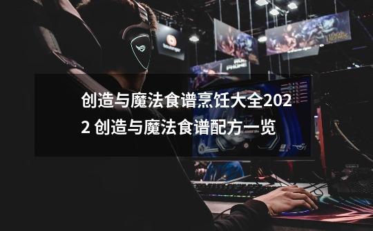 创造与魔法食谱烹饪大全2022 创造与魔法食谱配方一览-第1张-游戏资讯-龙启科技