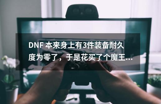 DNF 本来身上有3件装备耐久度为零了，于是花买了个魔王契约的自动修理，结果发现没有修理是什么原-第1张-游戏资讯-龙启科技